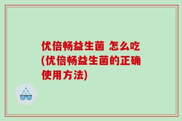 优倍畅益生菌 怎么吃(优倍畅益生菌的正确使用方法)