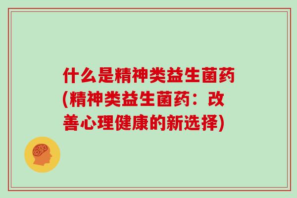 什么是精神类益生菌药(精神类益生菌药：改善心理健康的新选择)