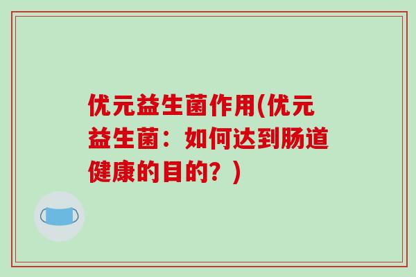 优元益生菌作用(优元益生菌：如何达到肠道健康的目的？)