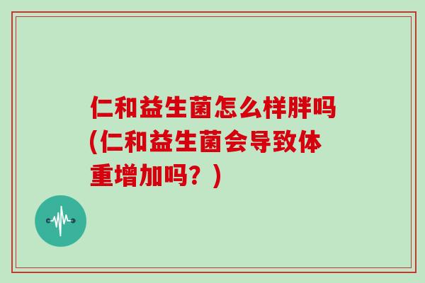 仁和益生菌怎么样胖吗(仁和益生菌会导致体重增加吗？)