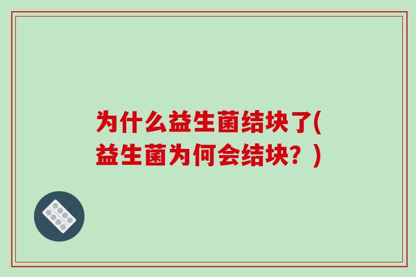 为什么益生菌结块了(益生菌为何会结块？)