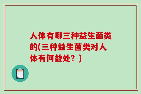 人体有哪三种益生菌类的(三种益生菌类对人体有何益处？)
