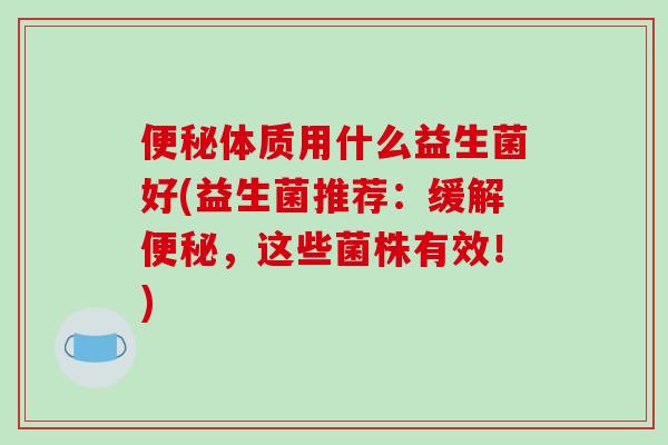 便秘体质用什么益生菌好(益生菌推荐：缓解便秘，这些菌株有效！)