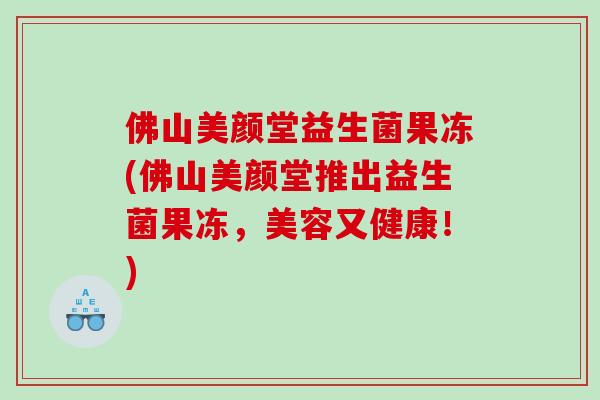 佛山美颜堂益生菌果冻(佛山美颜堂推出益生菌果冻，美容又健康！)