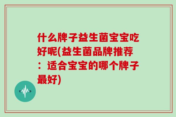 什么牌子益生菌宝宝吃好呢(益生菌品牌推荐：适合宝宝的哪个牌子最好)