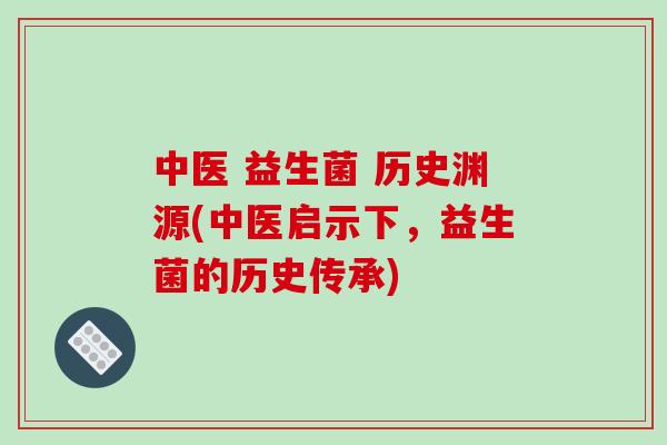 中医 益生菌 历史渊源(中医启示下，益生菌的历史传承)