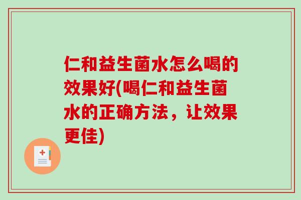 仁和益生菌水怎么喝的效果好(喝仁和益生菌水的正确方法，让效果更佳)