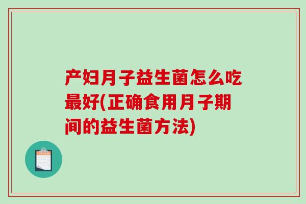 产妇月子益生菌怎么吃最好(正确食用月子期间的益生菌方法)