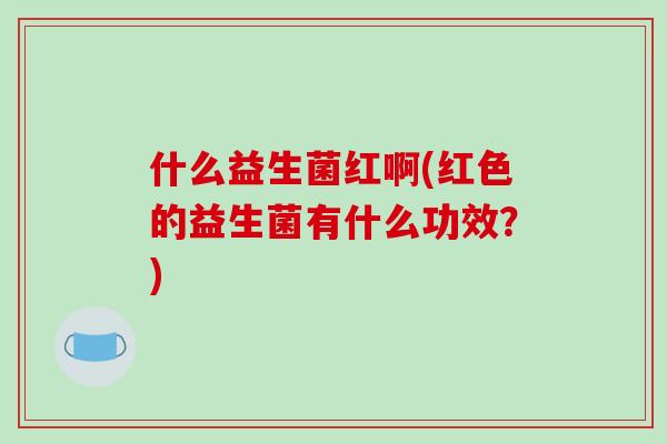 什么益生菌红啊(红色的益生菌有什么功效？)
