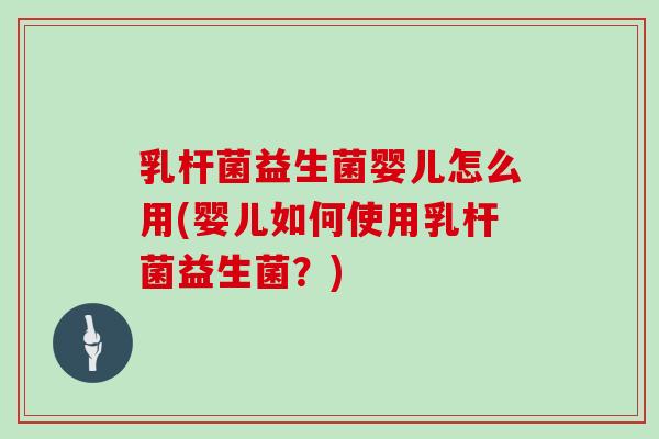 乳杆菌益生菌婴儿怎么用(婴儿如何使用乳杆菌益生菌？)