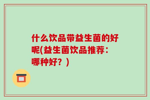 什么饮品带益生菌的好呢(益生菌饮品推荐：哪种好？)