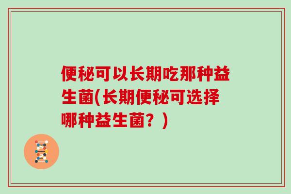 便秘可以长期吃那种益生菌(长期便秘可选择哪种益生菌？)