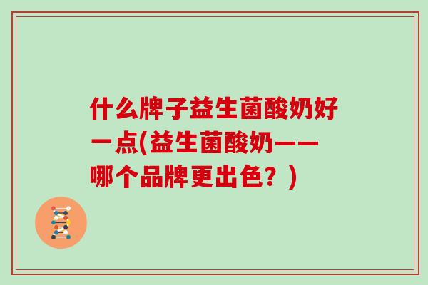 什么牌子益生菌酸奶好一点(益生菌酸奶——哪个品牌更出色？)