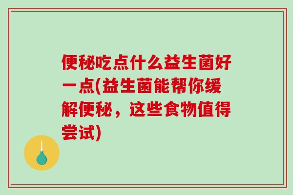 便秘吃点什么益生菌好一点(益生菌能帮你缓解便秘，这些食物值得尝试)