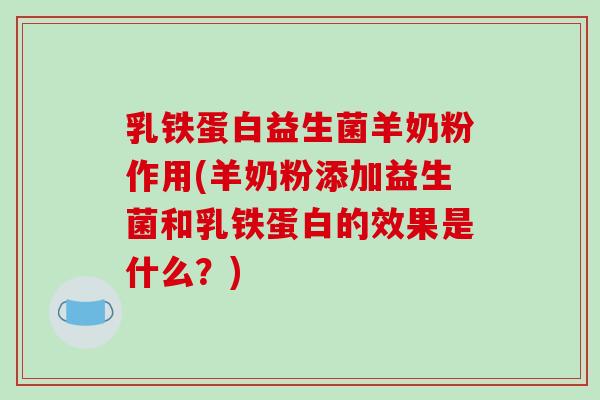 乳铁蛋白益生菌羊奶粉作用(羊奶粉添加益生菌和乳铁蛋白的效果是什么？)