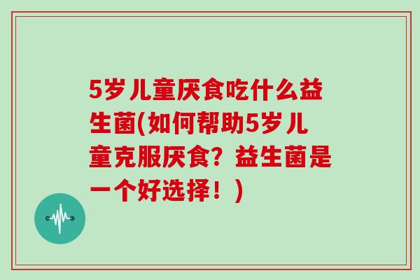 5岁儿童厌食吃什么益生菌(如何帮助5岁儿童克服厌食？益生菌是一个好选择！)