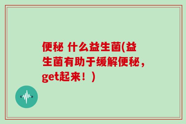  什么益生菌(益生菌有助于缓解，get起来！)