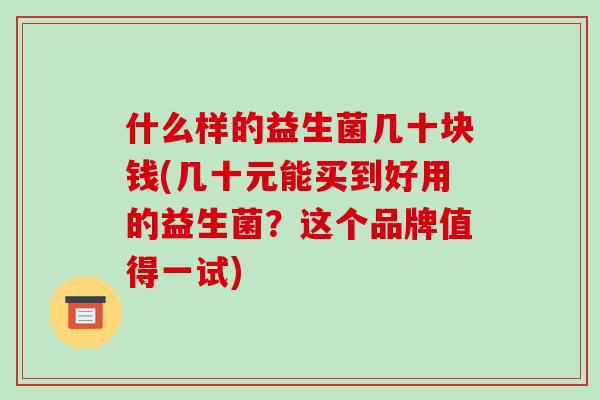 什么样的益生菌几十块钱(几十元能买到好用的益生菌？这个品牌值得一试)