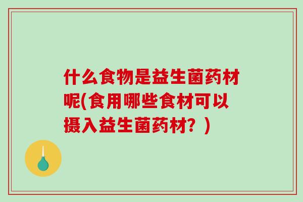 什么食物是益生菌药材呢(食用哪些食材可以摄入益生菌药材？)