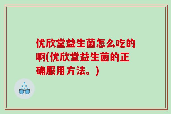 优欣堂益生菌怎么吃的啊(优欣堂益生菌的正确服用方法。)
