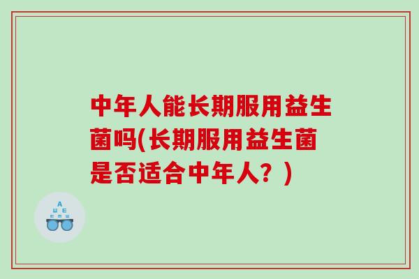 中年人能长期服用益生菌吗(长期服用益生菌是否适合中年人？)