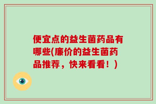 便宜点的益生菌药品有哪些(廉价的益生菌药品推荐，快来看看！)