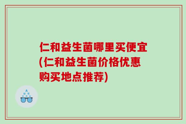 仁和益生菌哪里买便宜(仁和益生菌价格优惠购买地点推荐)