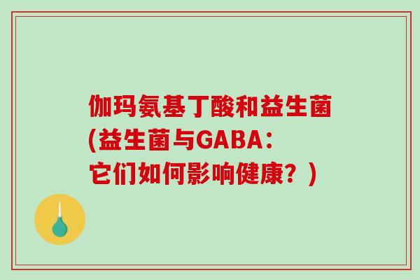伽玛氨基丁酸和益生菌(益生菌与GABA：它们如何影响健康？)
