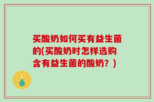 买酸奶如何买有益生菌的(买酸奶时怎样选购含有益生菌的酸奶？)
