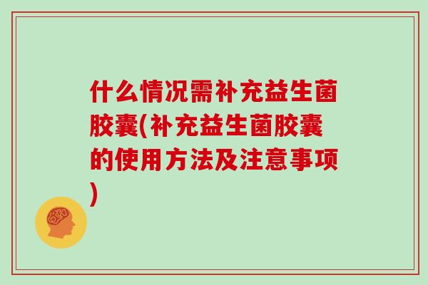 什么情况需补充益生菌胶囊(补充益生菌胶囊的使用方法及注意事项)