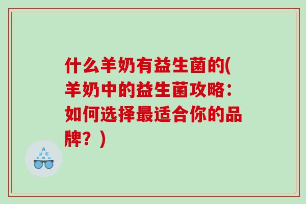 什么羊奶有益生菌的(羊奶中的益生菌攻略：如何选择最适合你的品牌？)