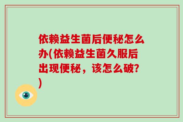 依赖益生菌后便秘怎么办(依赖益生菌久服后出现便秘，该怎么破？)