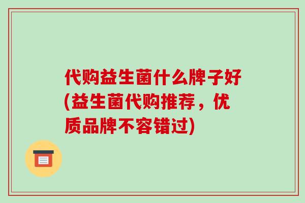 代购益生菌什么牌子好(益生菌代购推荐，优质品牌不容错过)