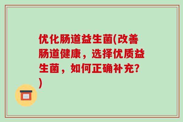 优化肠道益生菌(改善肠道健康，选择优质益生菌，如何正确补充？)