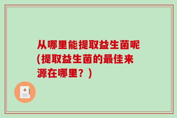 从哪里能提取益生菌呢(提取益生菌的最佳来源在哪里？)