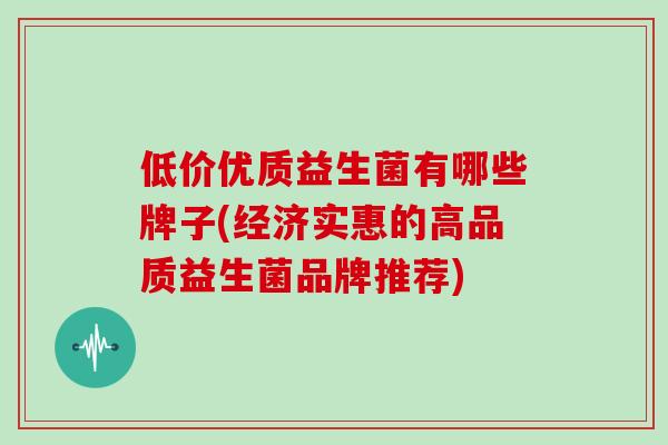 低价优质益生菌有哪些牌子(经济实惠的高品质益生菌品牌推荐) 低价优质益生菌有哪些牌子(经济实惠的高品质益生菌品牌推荐)