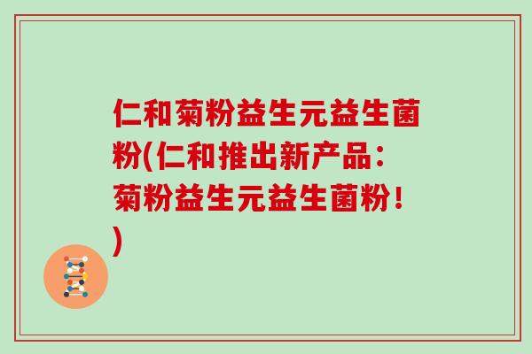 仁和菊粉益生元益生菌粉(仁和推出新产品：菊粉益生元益生菌粉！)