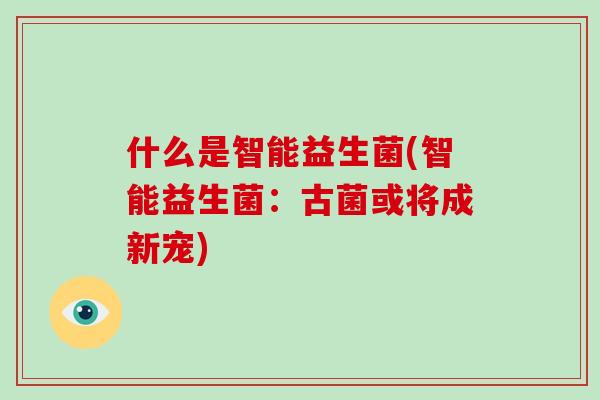 什么是智能益生菌(智能益生菌：古菌或将成新宠)
