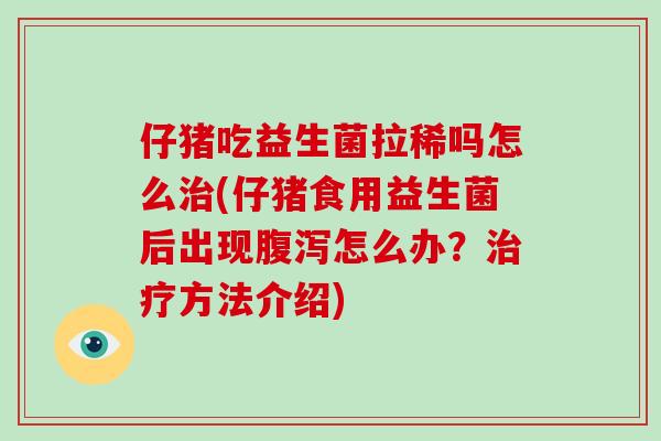 仔猪吃益生菌拉稀吗怎么治(仔猪食用益生菌后出现腹泻怎么办？治疗方法介绍)