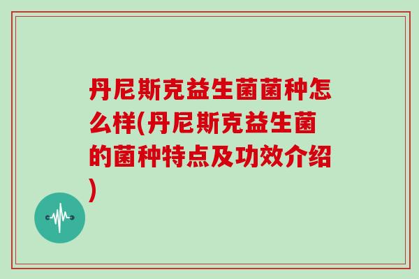 丹尼斯克益生菌菌种怎么样(丹尼斯克益生菌的菌种特点及功效介绍)