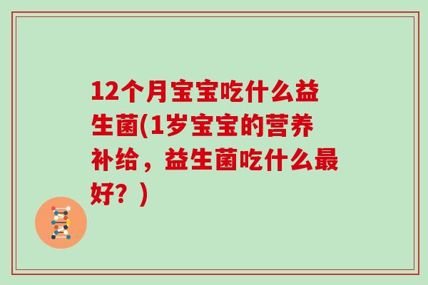 12个月宝宝吃什么益生菌(1岁宝宝的营养补给，益生菌吃什么最好？)