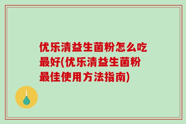 优乐清益生菌粉怎么吃最好(优乐清益生菌粉最佳使用方法指南)