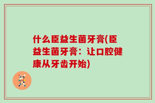 什么臣益生菌牙膏(臣益生菌牙膏：让口腔健康从牙齿开始)