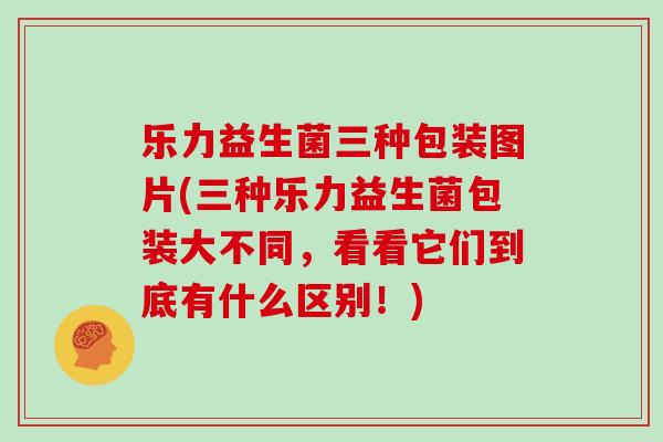 乐力益生菌三种包装图片(三种乐力益生菌包装大不同，看看它们到底有什么区别！)
