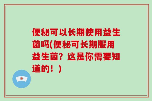 便秘可以长期使用益生菌吗(便秘可长期服用益生菌？这是你需要知道的！)