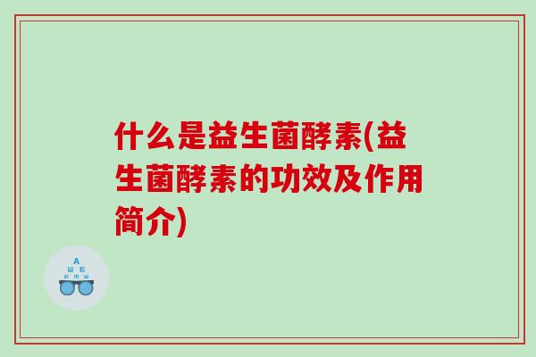 什么是益生菌酵素(益生菌酵素的功效及作用简介)
