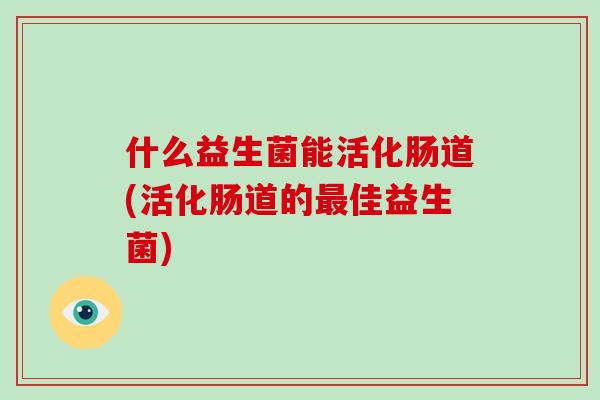 什么益生菌能活化肠道(活化肠道的最佳益生菌)