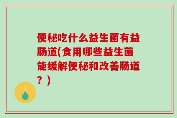 吃什么益生菌有益肠道(食用哪些益生菌能缓解和改善肠道？)