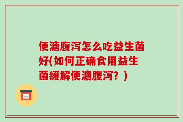 便溏腹泻怎么吃益生菌好(如何正确食用益生菌缓解便溏腹泻？)