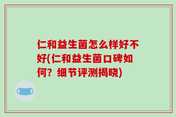 仁和益生菌怎么样好不好(仁和益生菌口碑如何？细节评测揭晓)